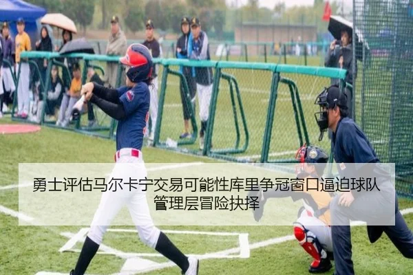 勇士评估马尔卡宁交易可能性库里争冠窗口逼迫球队管理层冒险抉择