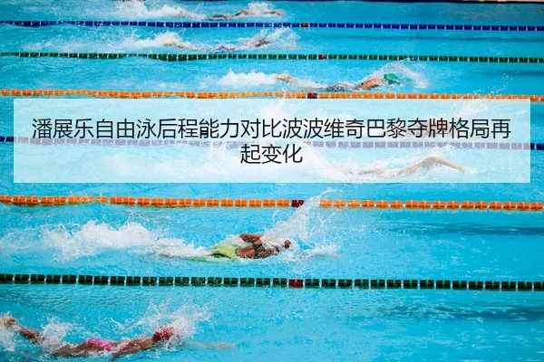 潘展乐自由泳后程能力对比波波维奇巴黎夺牌格局再起变化