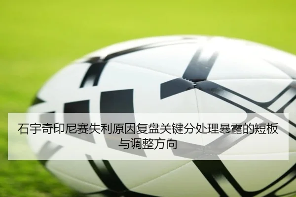 石宇奇印尼赛失利原因复盘关键分处理暴露的短板与调整方向
